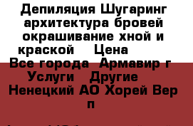Депиляция.Шугаринг.архитектура бровей окрашивание хной и краской  › Цена ­ 100 - Все города, Армавир г. Услуги » Другие   . Ненецкий АО,Хорей-Вер п.